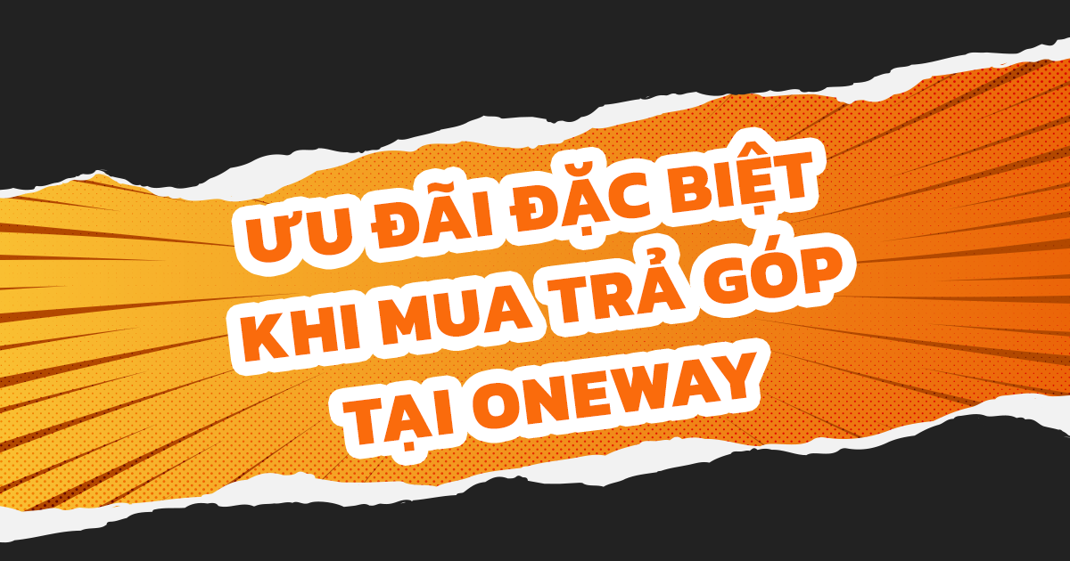 NHỮNG ƯU ĐÃI TRẢ GÓP ĐẶC BIỆT CHỈ CÓ TẠI ONEWAY