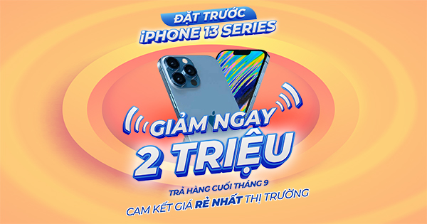 ĐẶT TRƯỚC IPHONE 13 SERIES GIẢM NGAY 2 TRIỆU - TRẢ HÀNG CUỐI THÁNG 9 - BAO GIÁ RẺ NHẤT THỊ TRƯỜNG