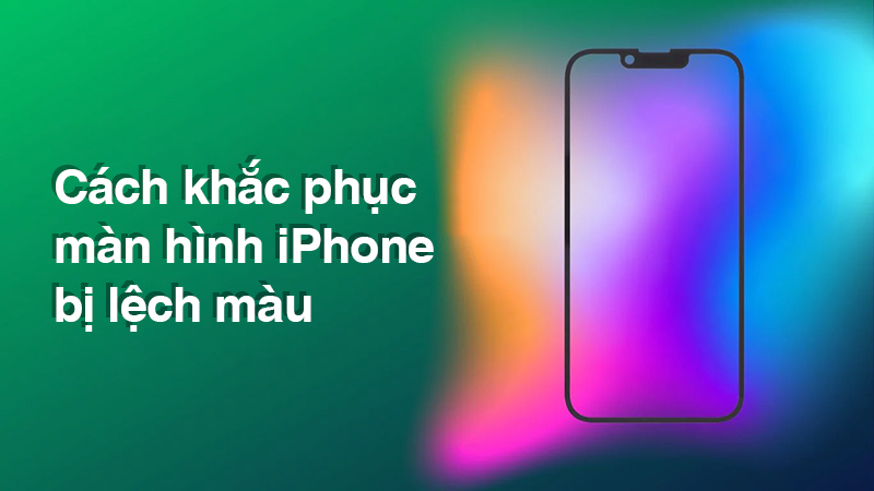 4 Cách khắc phục lỗi màn hình iPhone bị lệch màu