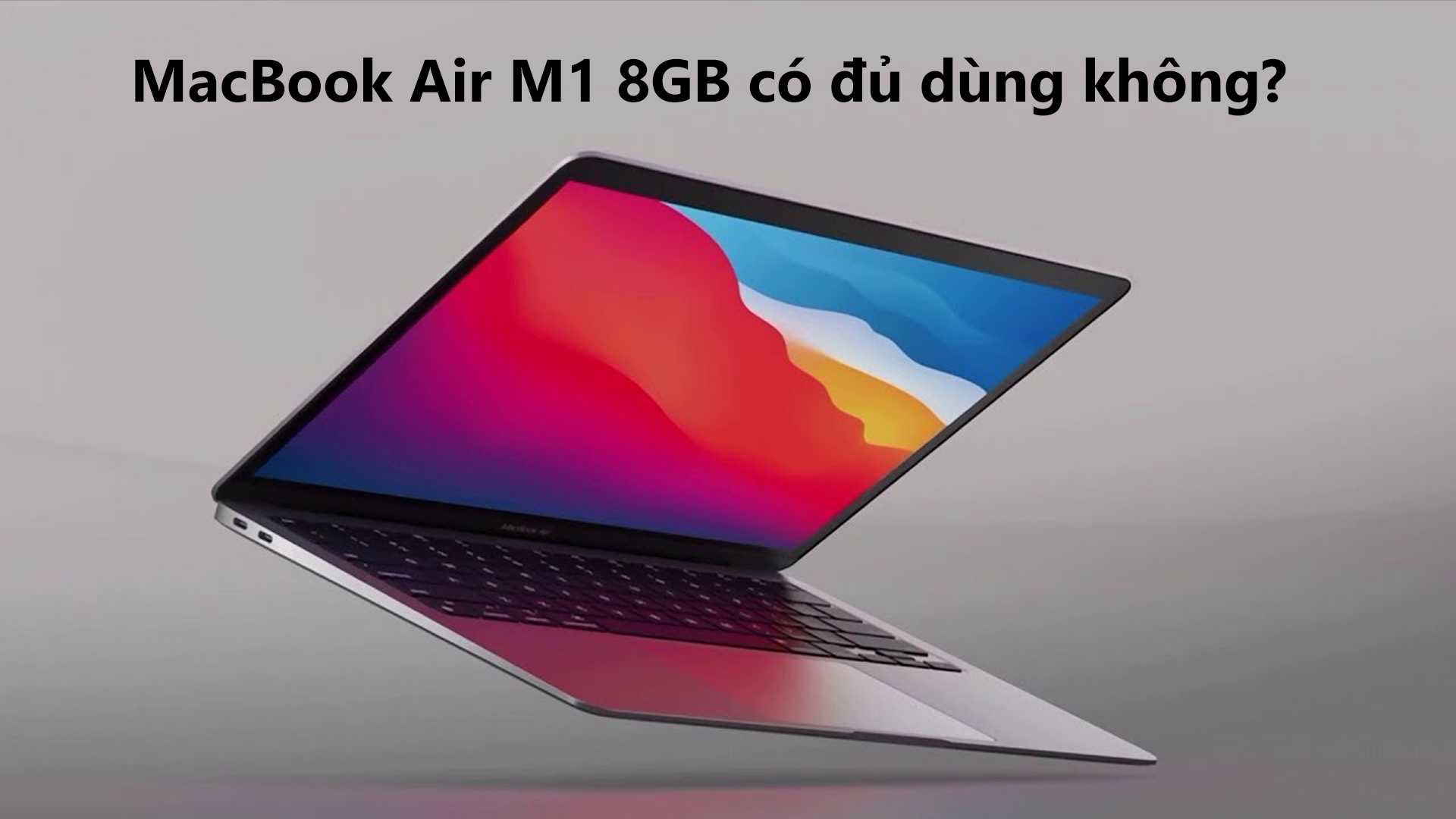 MacBook Air M1 8GB có đủ dùng không? Tùy thuộc vào nhu cầu sử dụng